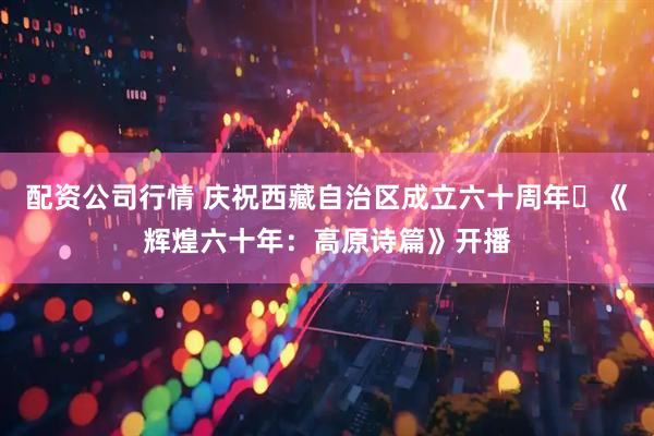 配资公司行情 庆祝西藏自治区成立六十周年 《辉煌六十年：高原诗篇》开播