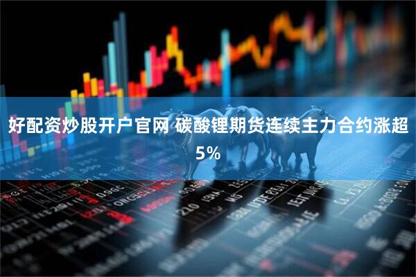 好配资炒股开户官网 碳酸锂期货连续主力合约涨超5%