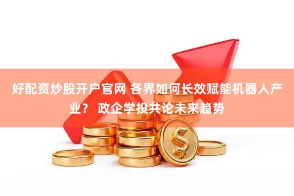 好配资炒股开户官网 各界如何长效赋能机器人产业？ 政企学投共论未来趋势