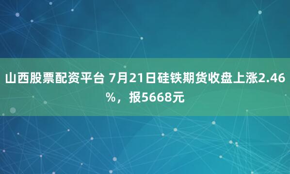 山西股票配资平台 7月21日硅铁期货收盘上涨2.46%，报5668元