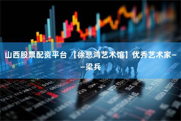 山西股票配资平台 【徐悲鸿艺术馆】优秀艺术家——梁兵