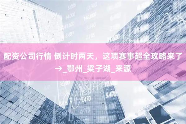 配资公司行情 倒计时两天，这项赛事超全攻略来了→_鄂州_梁子湖_来源