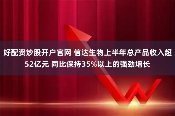好配资炒股开户官网 信达生物上半年总产品收入超52亿元 同比保持35%以上的强劲增长