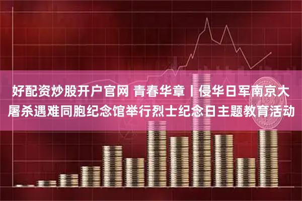 好配资炒股开户官网 青春华章丨侵华日军南京大屠杀遇难同胞纪念馆举行烈士纪念日主题教育活动
