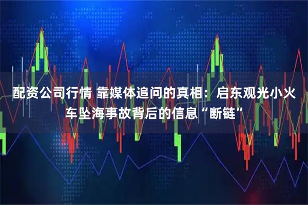 配资公司行情 靠媒体追问的真相：启东观光小火车坠海事故背后的信息“断链”
