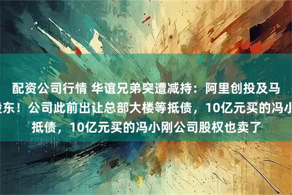 配资公司行情 华谊兄弟突遭减持：阿里创投及马云不再是5%以上股东！公司此前出让总部大楼等抵债，10亿元买的冯小刚公司股权也卖了