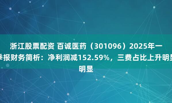 浙江股票配资 百诚医药（301096）2025年一季报财务简析：净利润减152.59%，三费占比上升明显