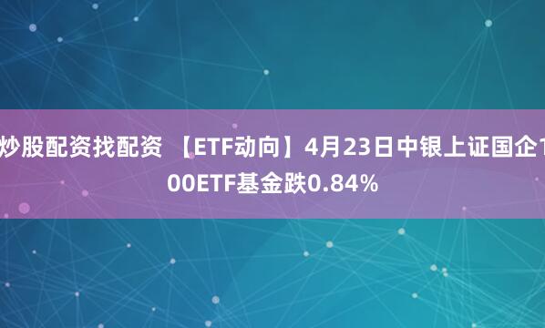 炒股配资找配资 【ETF动向】4月23日中银上证国企100ETF基金跌0.84%