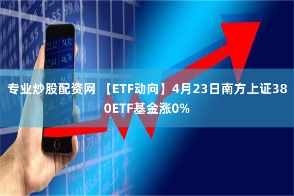 专业炒股配资网 【ETF动向】4月23日南方上证380ETF基金涨0%