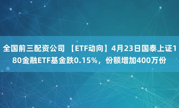 全国前三配资公司 【ETF动向】4月23日国泰上证180金融ETF基金跌0.15%，份额增加400万份