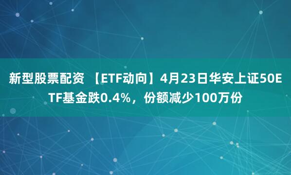新型股票配资 【ETF动向】4月23日华安上证50ETF基金跌0.4%，份额减少100万份