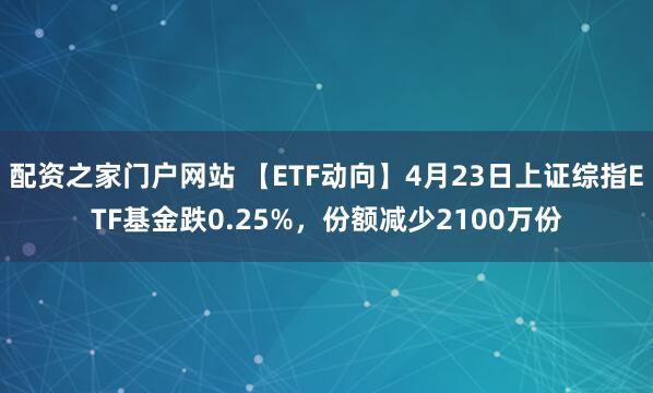 配资之家门户网站 【ETF动向】4月23日上证综指ETF基金跌0.25%，份额减少2100万份
