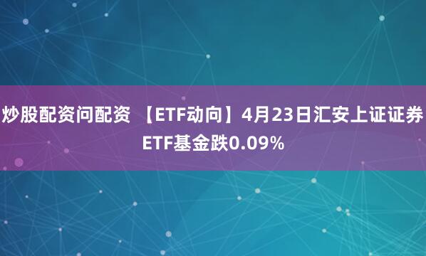 炒股配资问配资 【ETF动向】4月23日汇安上证证券ETF基金跌0.09%