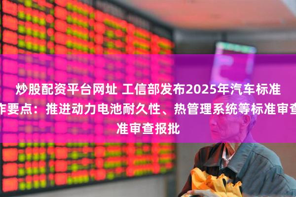 炒股配资平台网址 工信部发布2025年汽车标准化工作要点：推进动力电池耐久性、热管理系统等标准审查报批