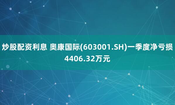 炒股配资利息 奥康国际(603001.SH)一季度净亏损4406.32万元