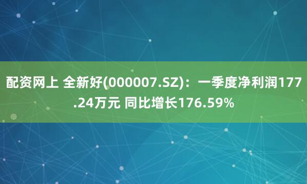 配资网上 全新好(000007.SZ)：一季度净利润177.24万元 同比增长176.59%