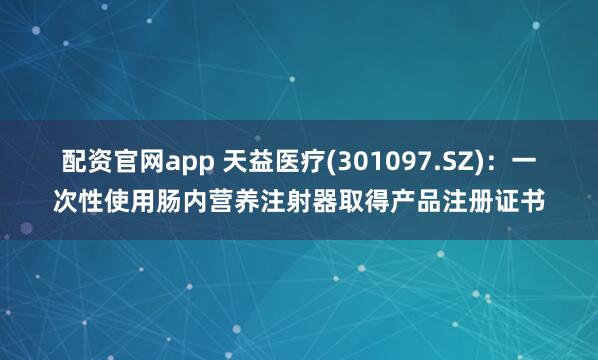 配资官网app 天益医疗(301097.SZ)：一次性使用肠内营养注射器取得产品注册证书
