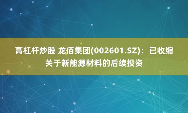 高杠杆炒股 龙佰集团(002601.SZ)：已收缩关于新能源材料的后续投资