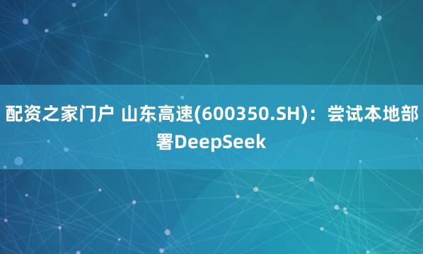 配资之家门户 山东高速(600350.SH)：尝试本地部署DeepSeek