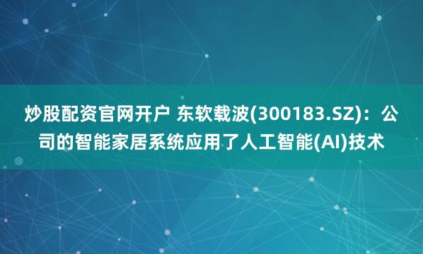炒股配资官网开户 东软载波(300183.SZ)：公司的智能家居系统应用了人工智能(AI)技术