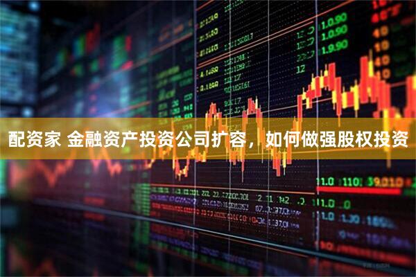 配资家 金融资产投资公司扩容，如何做强股权投资