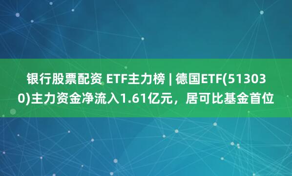银行股票配资 ETF主力榜 | 德国ETF(513030)主力资金净流入1.61亿元，居可比基金首位