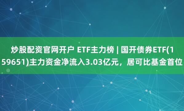 炒股配资官网开户 ETF主力榜 | 国开债券ETF(159651)主力资金净流入3.03亿元，居可比基金首位