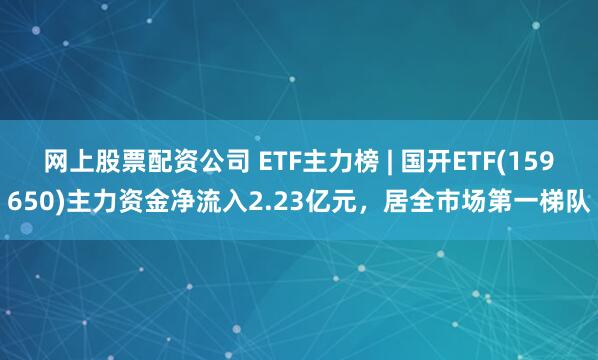 网上股票配资公司 ETF主力榜 | 国开ETF(159650)主力资金净流入2.23亿元，居全市场第一梯队