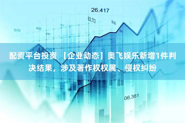 配资平台投资 【企业动态】奥飞娱乐新增1件判决结果，涉及著作权权属、侵权纠纷