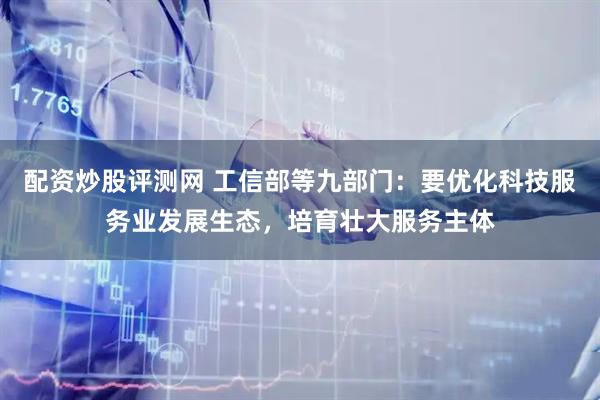 配资炒股评测网 工信部等九部门：要优化科技服务业发展生态，培育壮大服务主体