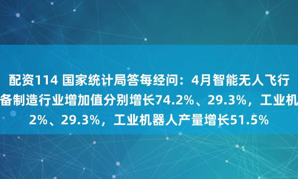 配资114 国家统计局答每经问：4月智能无人飞行器制造、智能车载设备制造行业增加值分别增长74.2%、29.3%，工业机器人产量增长51.5%