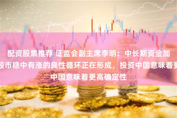 配资股票推荐 证监会副主席李明：中长期资金加速流入与股市稳中有涨的良性循环正在形成，投资中国意味着更高确定性
