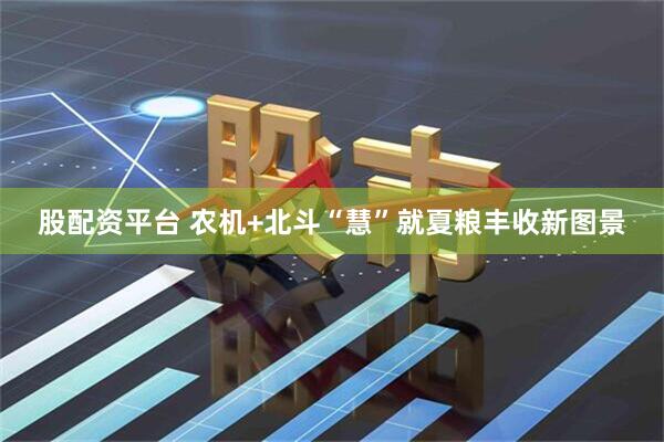 股配资平台 农机+北斗“慧”就夏粮丰收新图景
