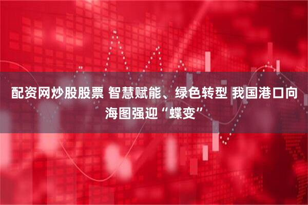 配资网炒股股票 智慧赋能、绿色转型 我国港口向海图强迎“蝶变”
