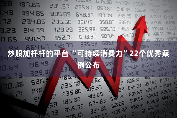 炒股加杆杆的平台 “可持续消费力”22个优秀案例公布