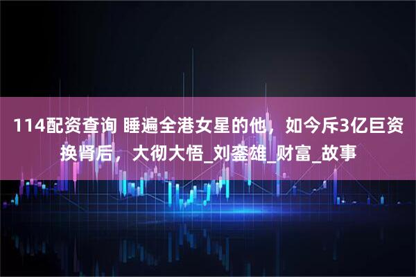 114配资查询 睡遍全港女星的他，如今斥3亿巨资换肾后，大彻大悟_刘銮雄_财富_故事