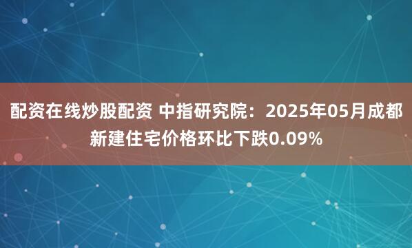 配资在线炒股配资 中指研究院：2025年05月成都新建住宅价格环比下跌0.09%
