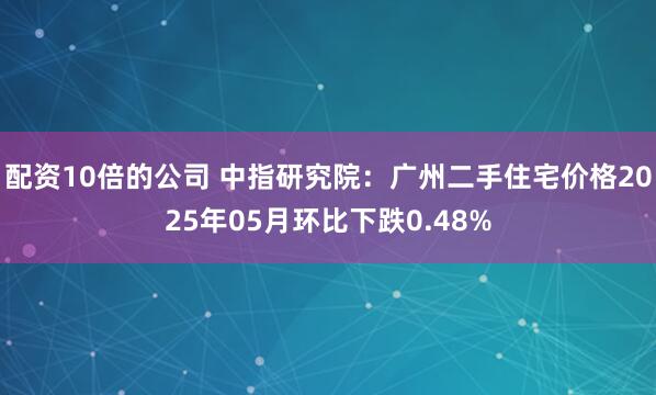 配资10倍的公司 中指研究院：广州二手住宅价格2025年05月环比下跌0.48%
