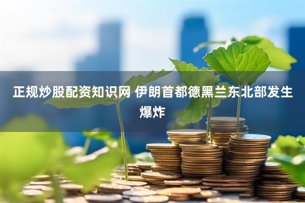 正规炒股配资知识网 伊朗首都德黑兰东北部发生爆炸