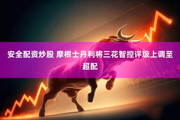 安全配资炒股 摩根士丹利将三花智控评级上调至超配