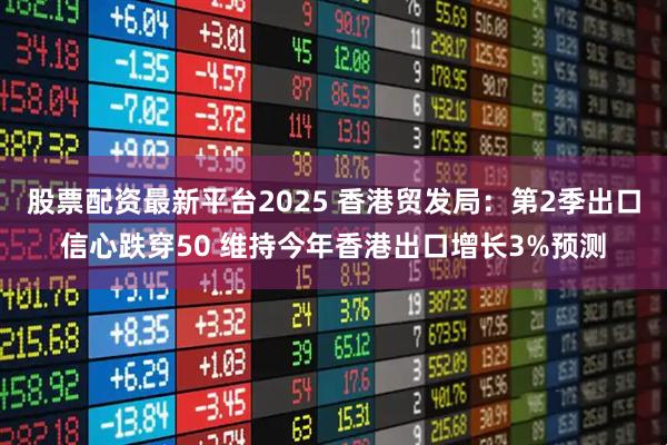 股票配资最新平台2025 香港贸发局：第2季出口信心跌穿50 维持今年香港出口增长3%预测