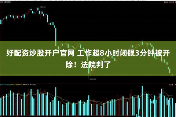 好配资炒股开户官网 工作超8小时闭眼3分钟被开除！法院判了