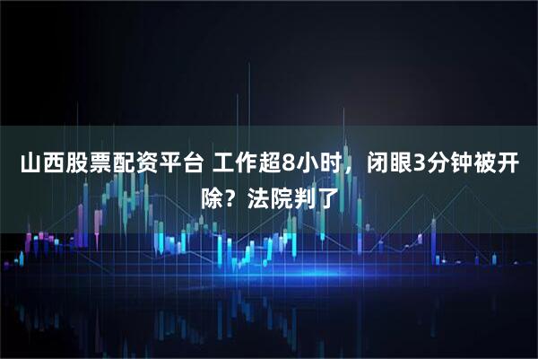 山西股票配资平台 工作超8小时，闭眼3分钟被开除？法院判了