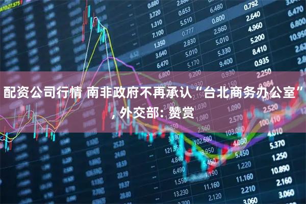 配资公司行情 南非政府不再承认“台北商务办公室”, 外交部: 赞赏