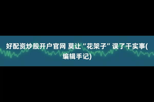 好配资炒股开户官网 莫让“花架子”误了干实事(编辑手记)