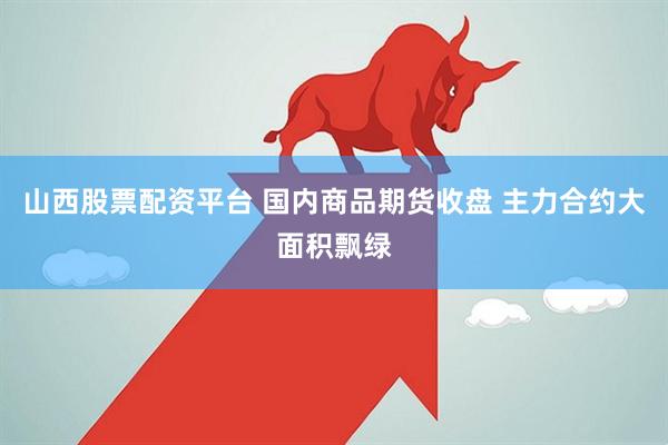 山西股票配资平台 国内商品期货收盘 主力合约大面积飘绿