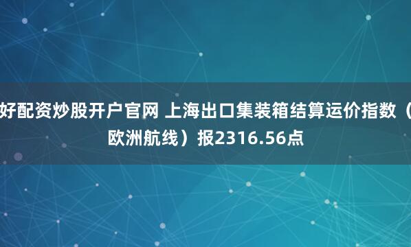 好配资炒股开户官网 上海出口集装箱结算运价指数（欧洲航线）报2316.56点