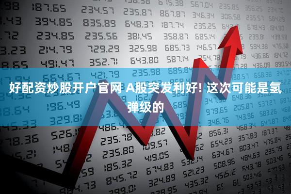 好配资炒股开户官网 A股突发利好! 这次可能是氢弹级的