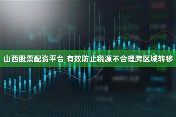 山西股票配资平台 有效防止税源不合理跨区域转移