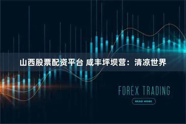 山西股票配资平台 咸丰坪坝营：清凉世界